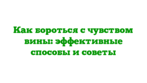 Как бороться с чувством вины: эффективные способы и советы