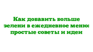 Как добавить больше зелени в ежедневное меню: простые советы и идеи