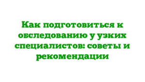 Как подготовиться к обследованию у узких специалистов: советы и рекомендации