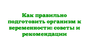 Как правильно подготовить организм к беременности: советы и рекомендации