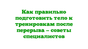 Как правильно подготовить тело к тренировкам после перерыва — советы специалистов