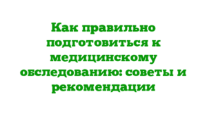 Как правильно подготовиться к медицинскому обследованию: советы и рекомендации