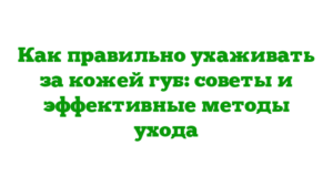 Как правильно ухаживать за кожей губ: советы и эффективные методы ухода