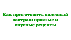 Как приготовить полезный завтрак: простые и вкусные рецепты