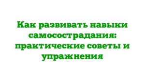 Как развивать навыки самосострадания: практические советы и упражнения