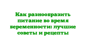 Как разнообразить питание во время беременности: лучшие советы и рецепты