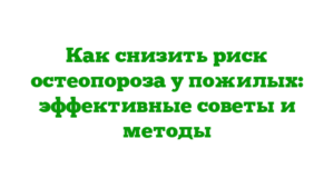 Как снизить риск остеопороза у пожилых: эффективные советы и методы