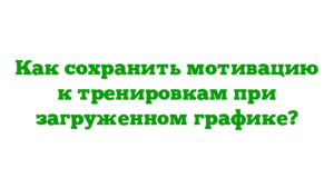 Как сохранить мотивацию к тренировкам при загруженном графике?