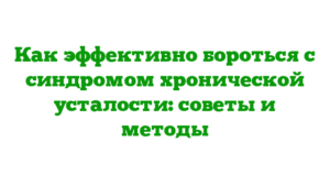 Как эффективно бороться с синдромом хронической усталости: советы и методы