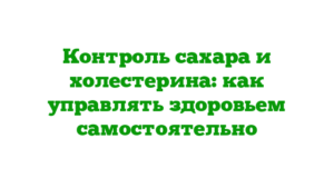 Контроль сахара и холестерина: как управлять здоровьем самостоятельно