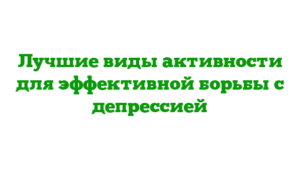 Лучшие виды активности для эффективной борьбы с депрессией