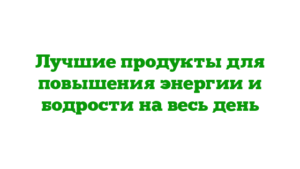 Лучшие продукты для повышения энергии и бодрости на весь день
