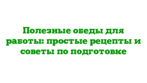 Полезные обеды для работы: простые рецепты и советы по подготовке