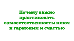 Почему важно практиковать самоестественность: ключ к гармонии и счастью