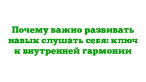 Почему важно развивать навык слушать себя: ключ к внутренней гармонии