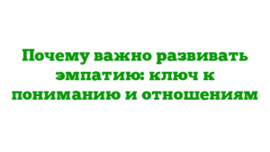 Почему важно развивать эмпатию: ключ к пониманию и отношениям