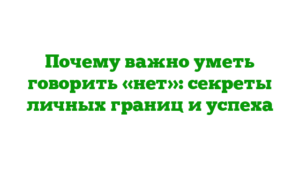 Почему важно уметь говорить «нет»: секреты личных границ и успеха