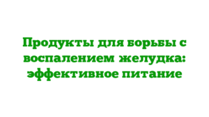 Продукты для борьбы с воспалением желудка: эффективное питание