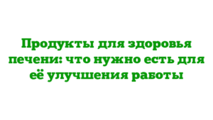Продукты для здоровья печени: что нужно есть для её улучшения работы