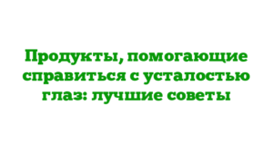 Продукты, помогающие справиться с усталостью глаз: лучшие советы