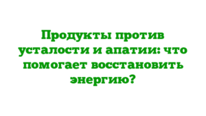 Продукты против усталости и апатии: что помогает восстановить энергию?