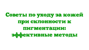 Советы по уходу за кожей при склонности к пигментации: эффективные методы