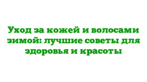 Уход за кожей и волосами зимой: лучшие советы для здоровья и красоты
