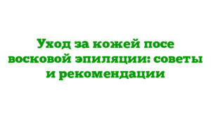 Уход за кожей посе восковой эпиляции: советы и рекомендации