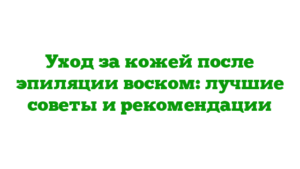 Уход за кожей после эпиляции воском: лучшие советы и рекомендации