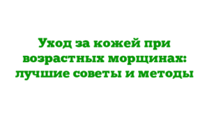 Уход за кожей при возрастных морщинах: лучшие советы и методы
