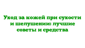 Уход за кожей при сухости и шелушении: лучшие советы и средства