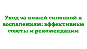 Уход за кожей склонной к воспалениям: эффективные советы и рекомендации
