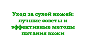 Уход за сухой кожей: лучшие советы и эффективные методы питания кожи