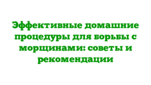 Эффективные домашние процедуры для борьбы с морщинами: советы и рекомендации