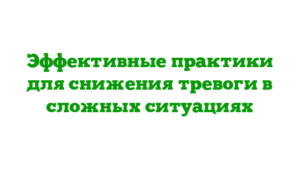 Эффективные практики для снижения тревоги в сложных ситуациях