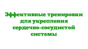 Эффективные тренировки для укрепления сердечно-сосудистой системы