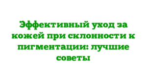 Эффективный уход за кожей при склонности к пигментации: лучшие советы